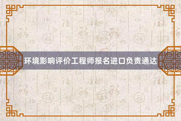 环境影响评价工程师报名进口负责通达