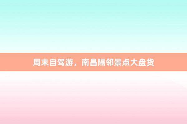 周末自驾游，南昌隔邻景点大盘货