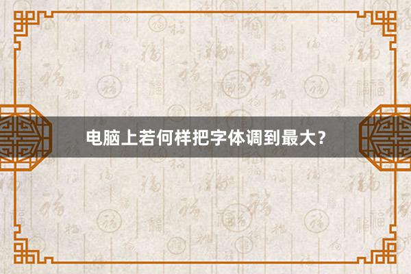 电脑上若何样把字体调到最大？